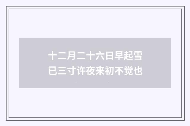 十二月二十六日早起雪已三寸许夜来初不觉也