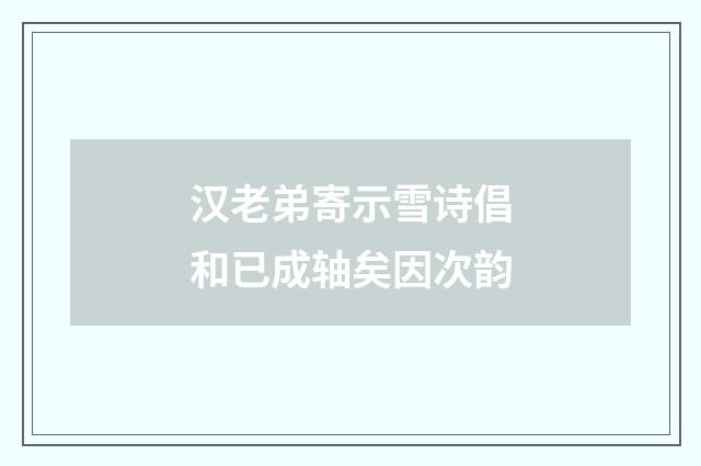 汉老弟寄示雪诗倡和已成轴矣因次韵