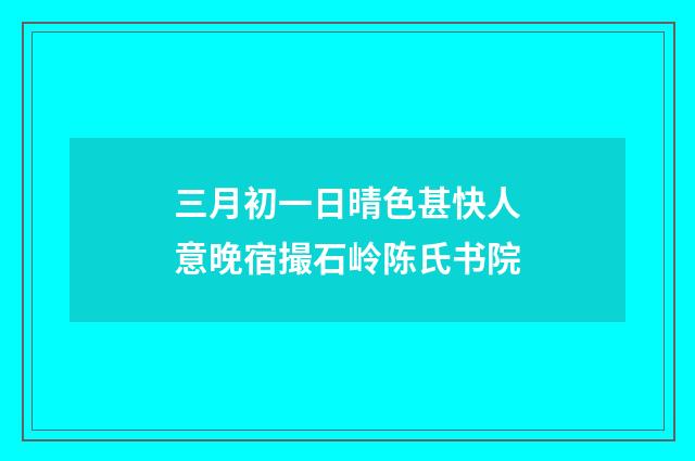 三月初一日晴色甚快人意晚宿撮石岭陈氏书院
