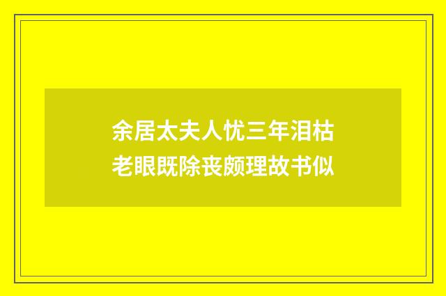 余居太夫人忧三年泪枯老眼既除丧颇理故书似