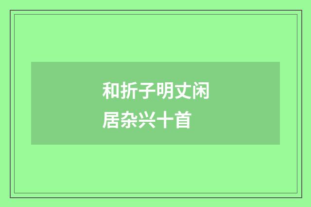 和折子明丈闲居杂兴十首