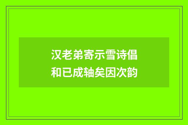 汉老弟寄示雪诗倡和已成轴矣因次韵