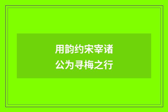 用韵约宋宰诸公为寻梅之行