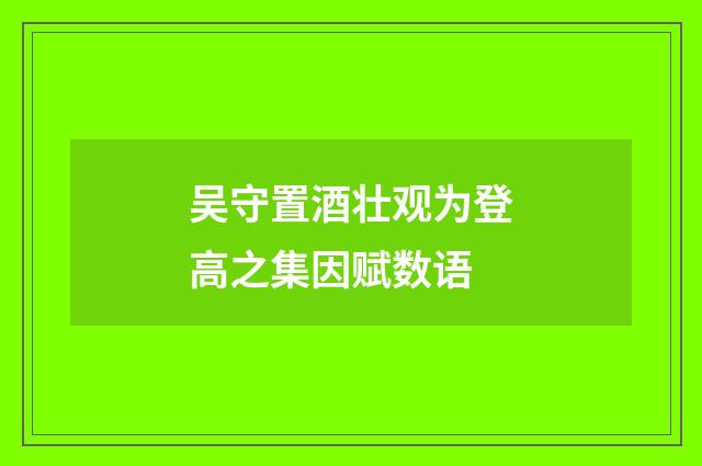 吴守置酒壮观为登高之集因赋数语