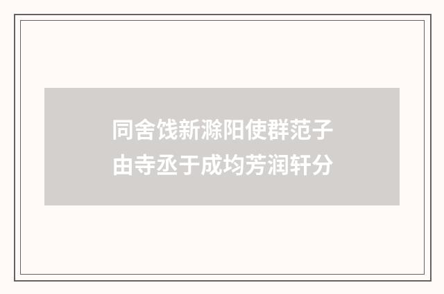 同舍饯新滁阳使群范子由寺丞于成均芳润轩分