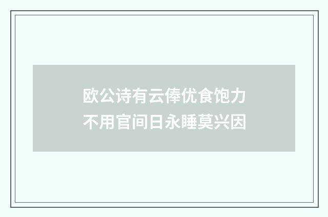 欧公诗有云俸优食饱力不用官间日永睡莫兴因