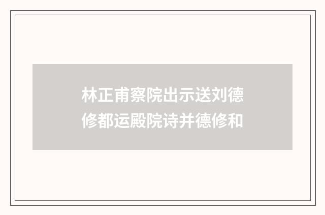 林正甫察院出示送刘德修都运殿院诗并德修和