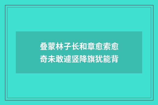 叠蒙林子长和章愈索愈奇未敢遽竖降旗犹能背