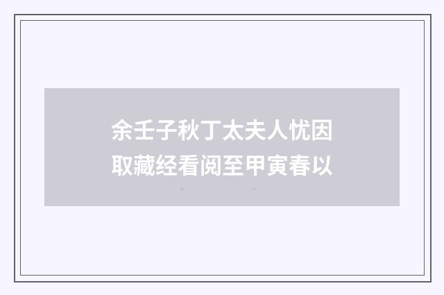 余壬子秋丁太夫人忧因取藏经看阅至甲寅春以