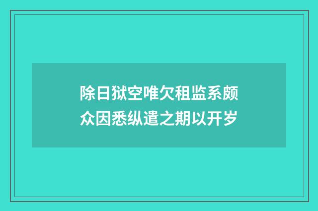 除日狱空唯欠租监系颇众因悉纵遣之期以开岁