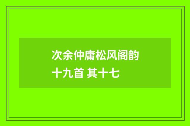 次余仲庸松风阁韵十九首 其十七