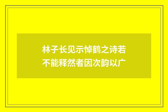 林子长见示悼鹤之诗若不能释然者因次韵以广