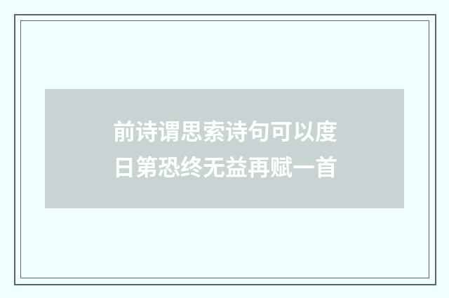 前诗谓思索诗句可以度日第恐终无益再赋一首