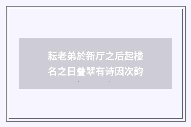 耘老弟於新厅之后起楼名之日叠翠有诗因次韵