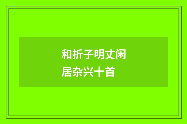 和折子明丈闲居杂兴十首