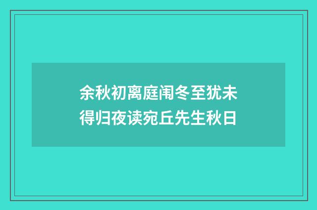 余秋初离庭闱冬至犹未得归夜读宛丘先生秋日