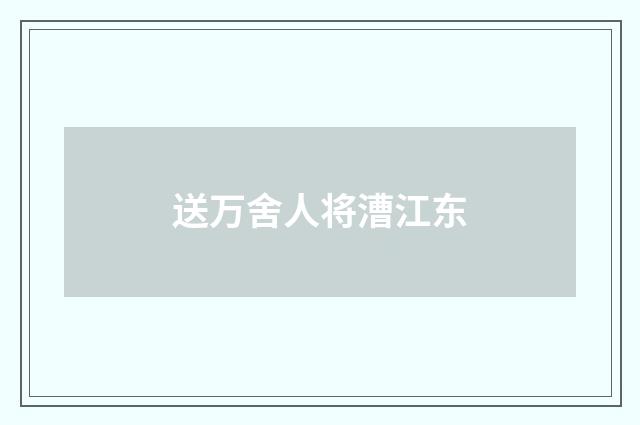送万舍人将漕江东