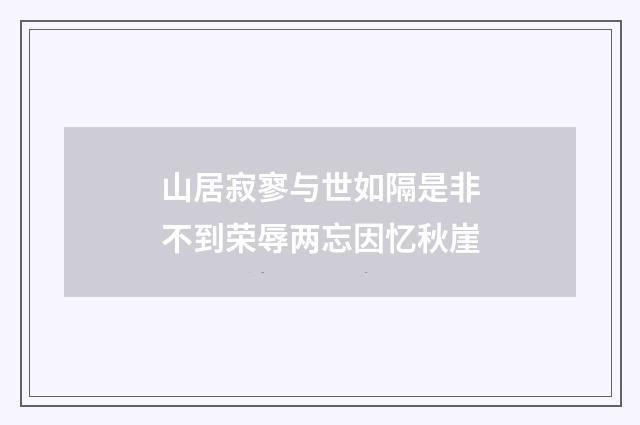 山居寂寥与世如隔是非不到荣辱两忘因忆秋崖