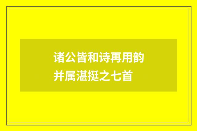 诸公皆和诗再用韵并属湛挺之七首