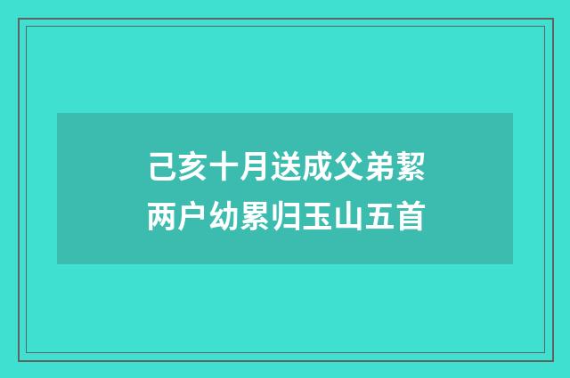 己亥十月送成父弟絜两户幼累归玉山五首