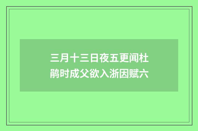 三月十三日夜五更闻杜鹃时成父欲入浙因赋六