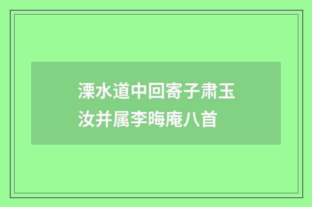 溧水道中回寄子肃玉汝并属李晦庵八首