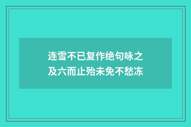 连雪不已复作绝句咏之及六而止殆未免不愁冻