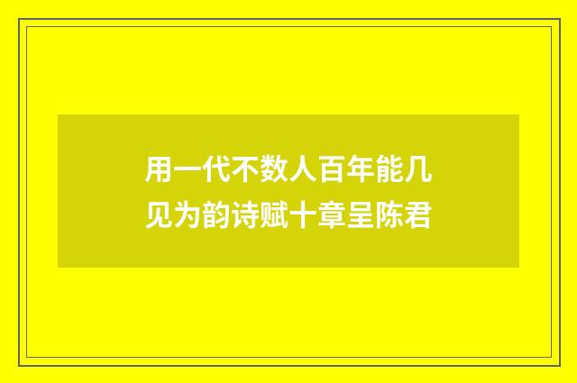 用一代不数人百年能几见为韵诗赋十章呈陈君