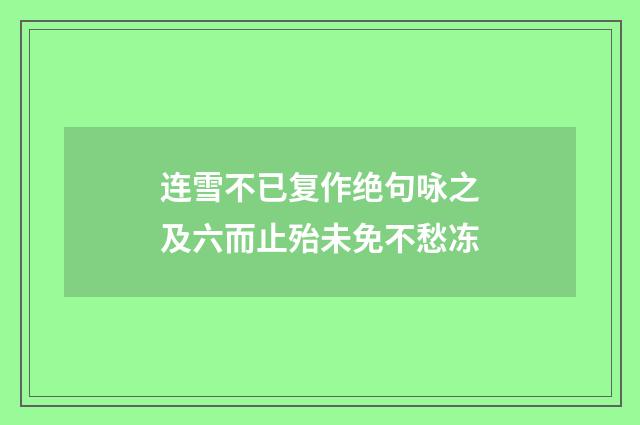 连雪不已复作绝句咏之及六而止殆未免不愁冻