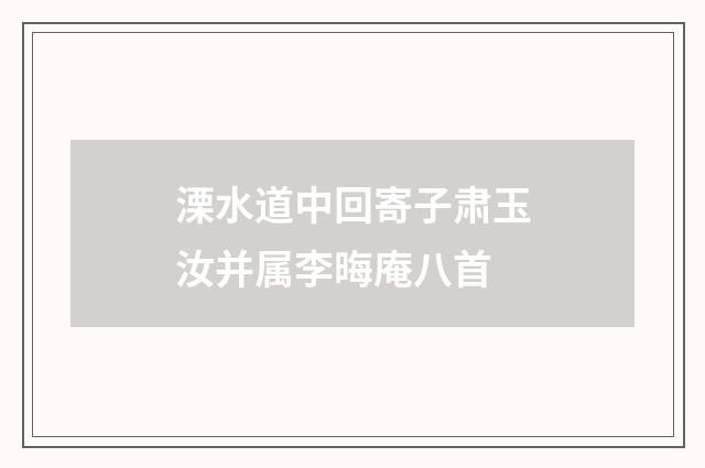 溧水道中回寄子肃玉汝并属李晦庵八首