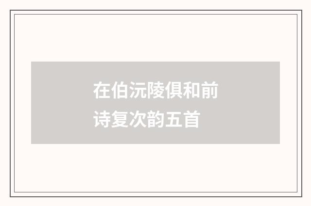 在伯沅陵俱和前诗复次韵五首