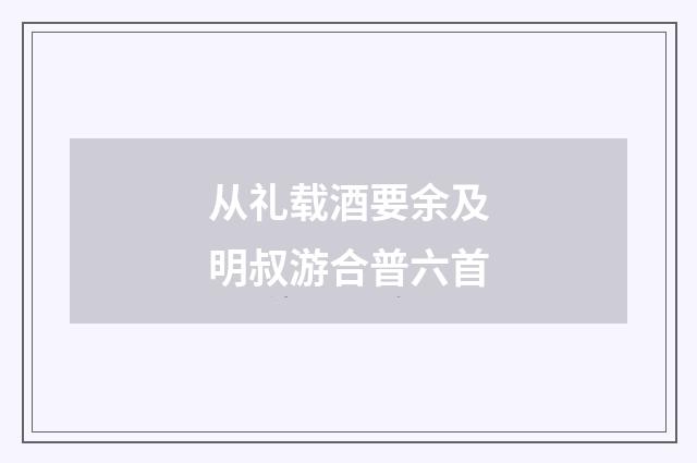 从礼载酒要余及明叔游合普六首