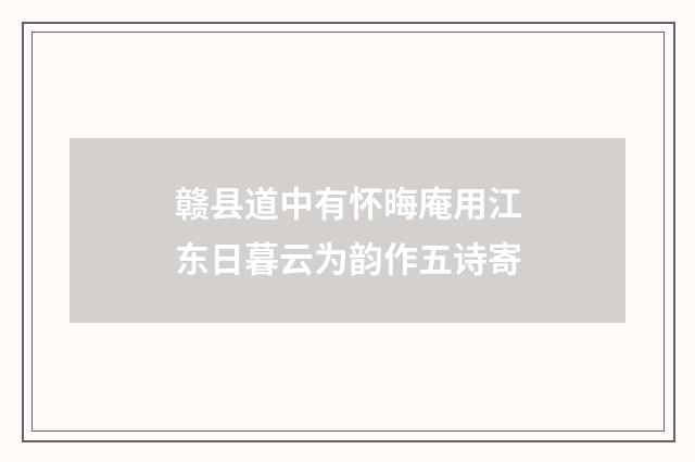 赣县道中有怀晦庵用江东日暮云为韵作五诗寄