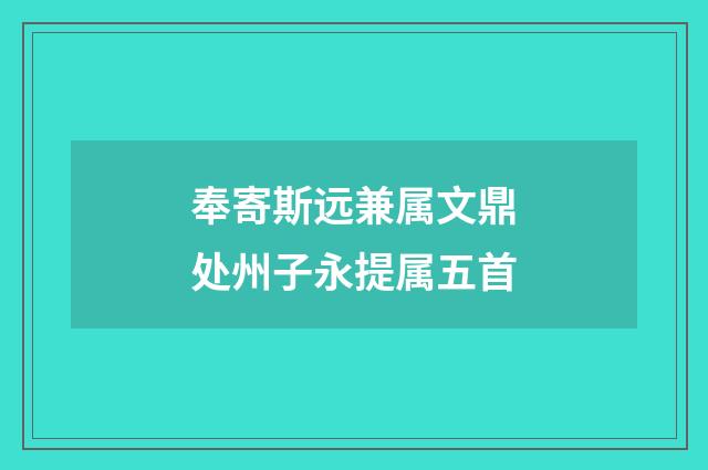 奉寄斯远兼属文鼎处州子永提属五首