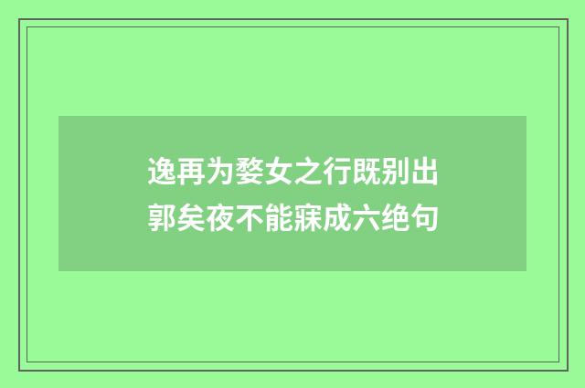 逸再为婺女之行既别出郭矣夜不能寐成六绝句