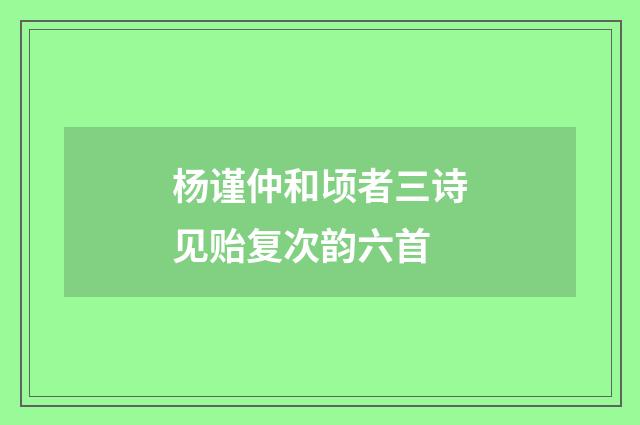 杨谨仲和顷者三诗见贻复次韵六首