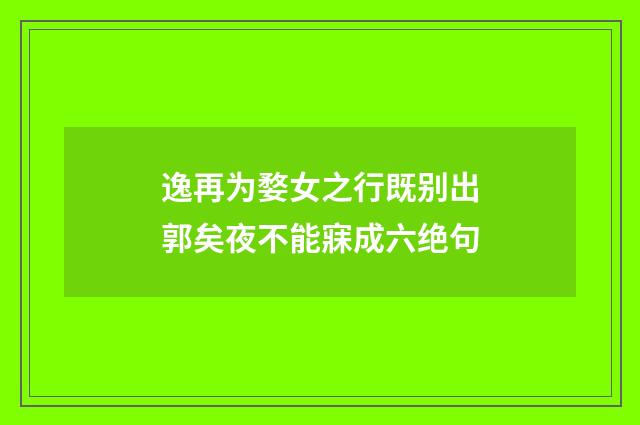 逸再为婺女之行既别出郭矣夜不能寐成六绝句