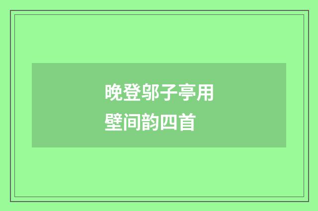 晚登邬子亭用壁间韵四首