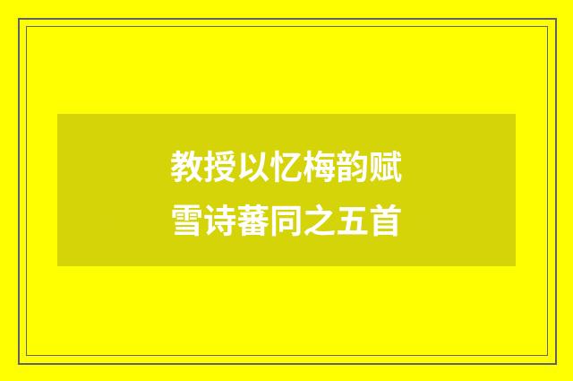 教授以忆梅韵赋雪诗蕃同之五首