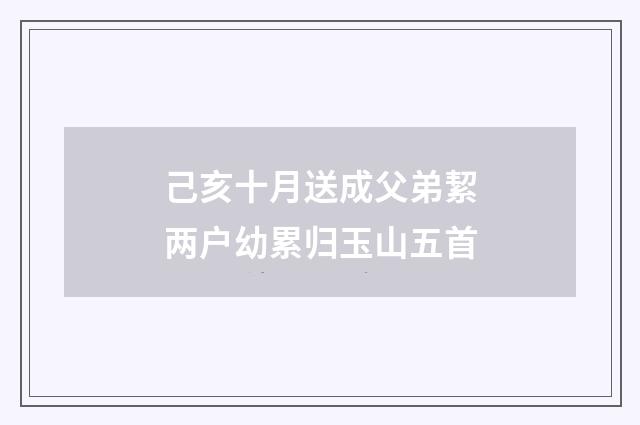 己亥十月送成父弟絜两户幼累归玉山五首