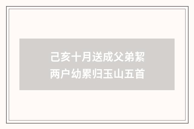 己亥十月送成父弟絜两户幼累归玉山五首