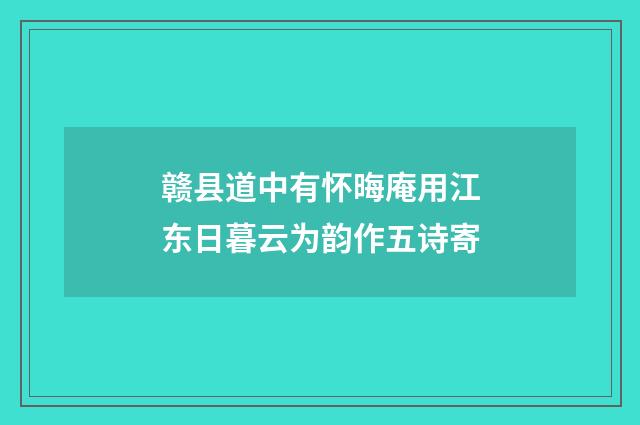 赣县道中有怀晦庵用江东日暮云为韵作五诗寄