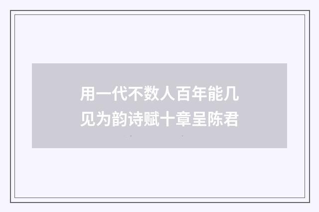 用一代不数人百年能几见为韵诗赋十章呈陈君