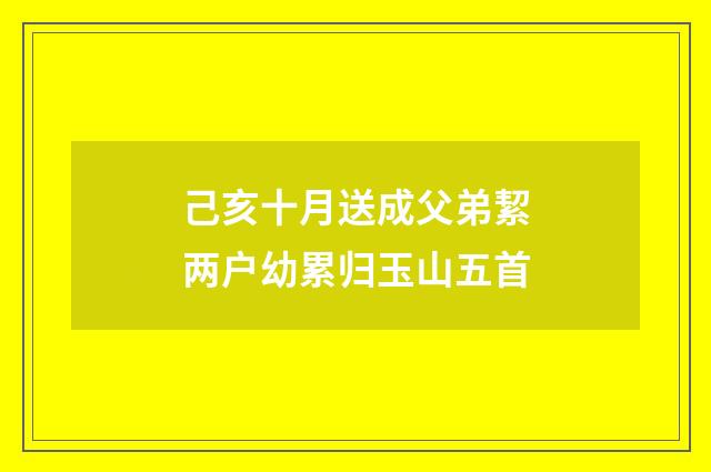 己亥十月送成父弟絜两户幼累归玉山五首