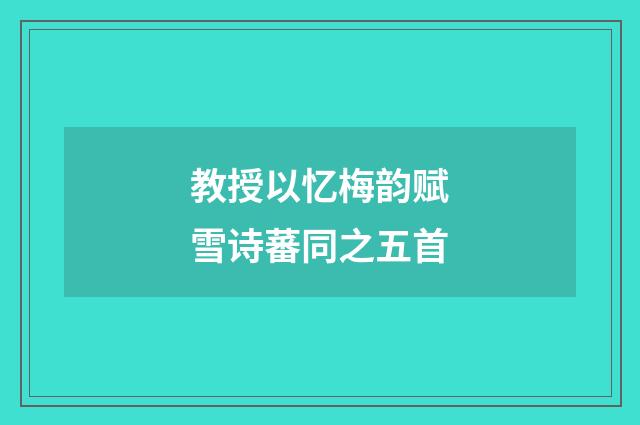 教授以忆梅韵赋雪诗蕃同之五首