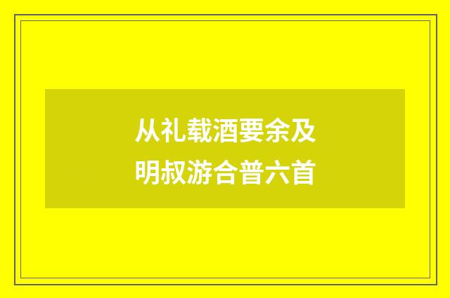 从礼载酒要余及明叔游合普六首
