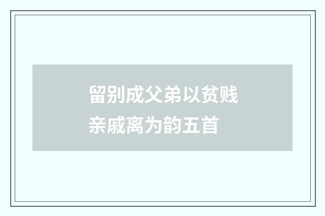 留别成父弟以贫贱亲戚离为韵五首