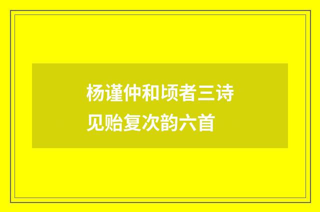 杨谨仲和顷者三诗见贻复次韵六首
