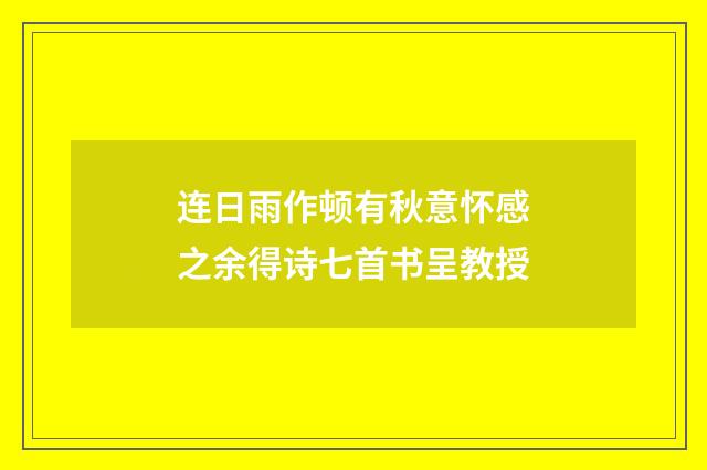 连日雨作顿有秋意怀感之余得诗七首书呈教授