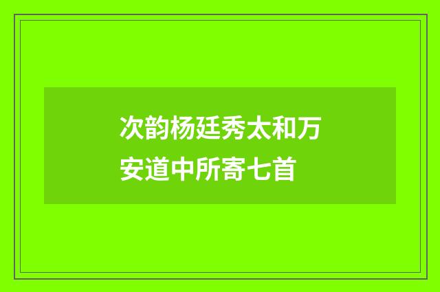 次韵杨廷秀太和万安道中所寄七首